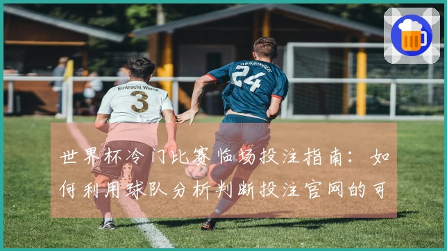 世界杯冷门比赛临场投注指南：如何利用球队分析判断投注官网的可靠性